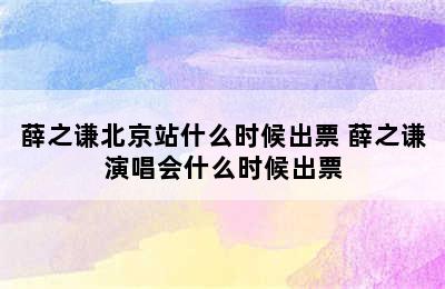 薛之谦北京站什么时候出票 薛之谦演唱会什么时候出票